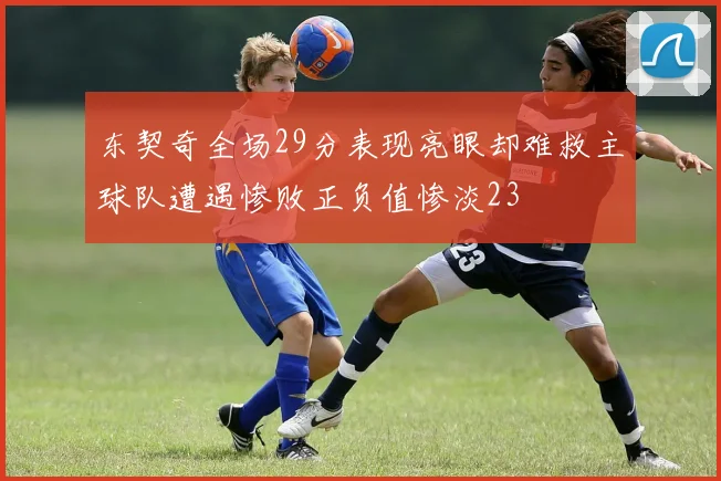 东契奇全场29分表现亮眼却难救主球队遭遇惨败正负值惨淡23