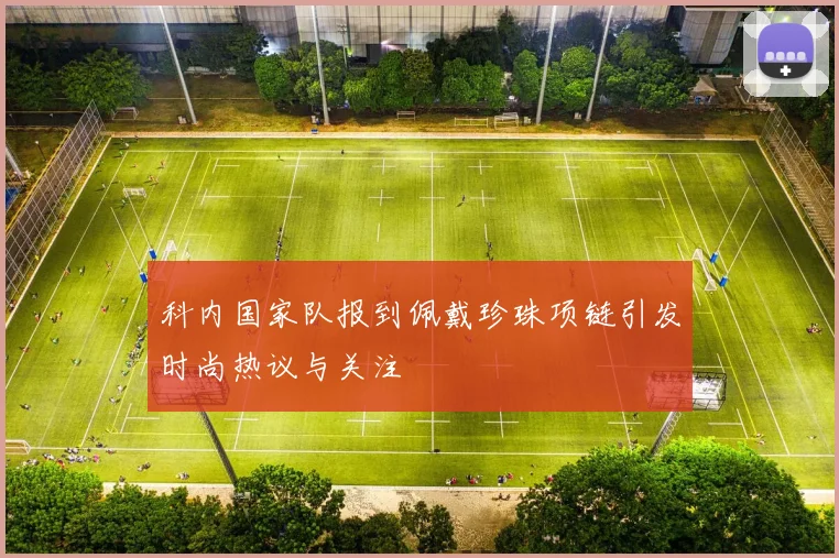 科内国家队报到佩戴珍珠项链引发时尚热议与关注