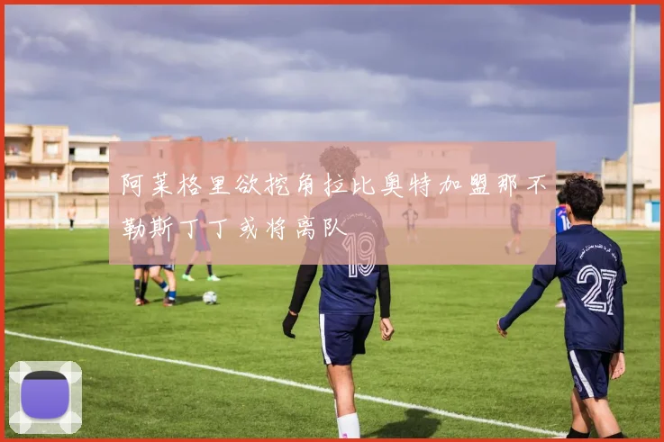阿莱格里欲挖角拉比奥特加盟那不勒斯丁丁或将离队