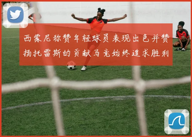 西蒙尼称赞年轻球员表现出色并赞扬托雷斯的贡献马竞始终追求胜利