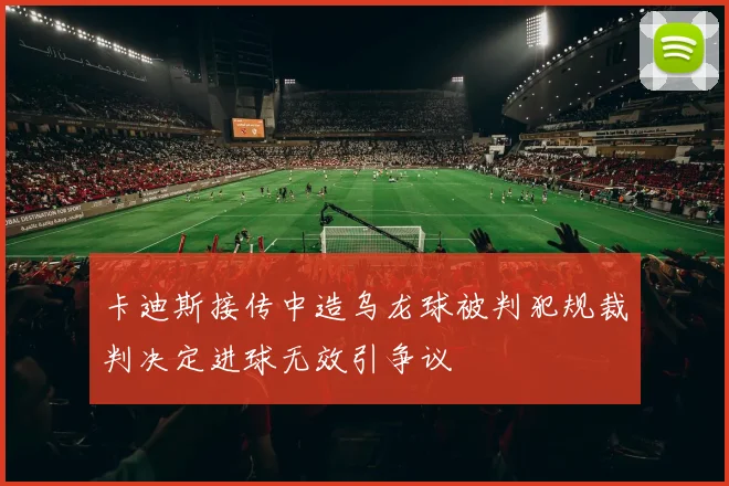 卡迪斯接传中造乌龙球被判犯规裁判决定进球无效引争议