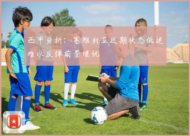 西甲分析：塞维利亚近期状态低迷难以反弹前景堪忧