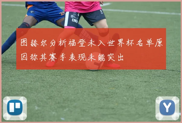 图赫尔分析福登未入世界杯名单原因称其赛季表现未能突出