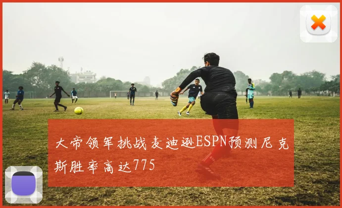 大帝领军挑战麦迪逊ESPN预测尼克斯胜率高达775