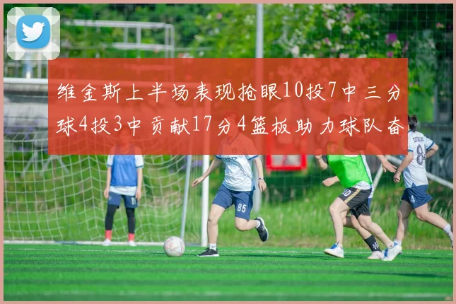 维金斯上半场表现抢眼10投7中三分球4投3中贡献17分4篮板助力球队奋战
