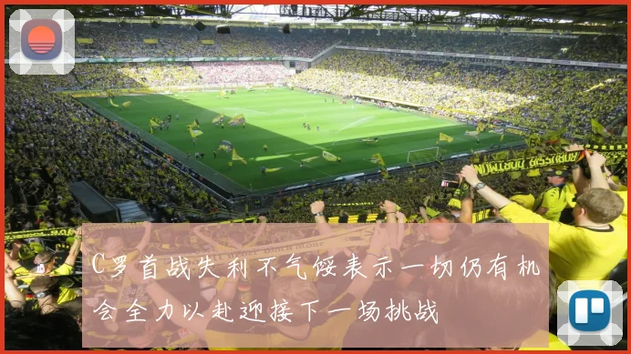 C罗首战失利不气馁表示一切仍有机会全力以赴迎接下一场挑战