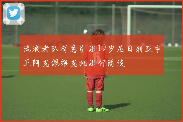 流浪者队有意引进19岁尼日利亚中卫阿克佩维克托进行商谈