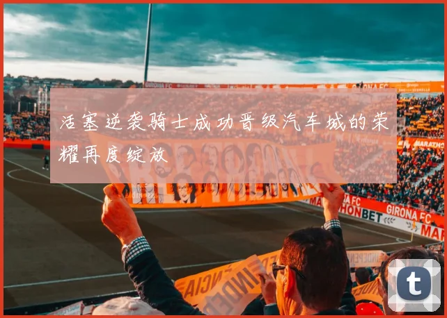 活塞逆袭骑士成功晋级汽车城的荣耀再度绽放