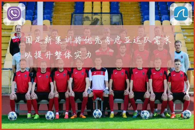 国足新集训将优先考虑亚运队需求以提升整体实力