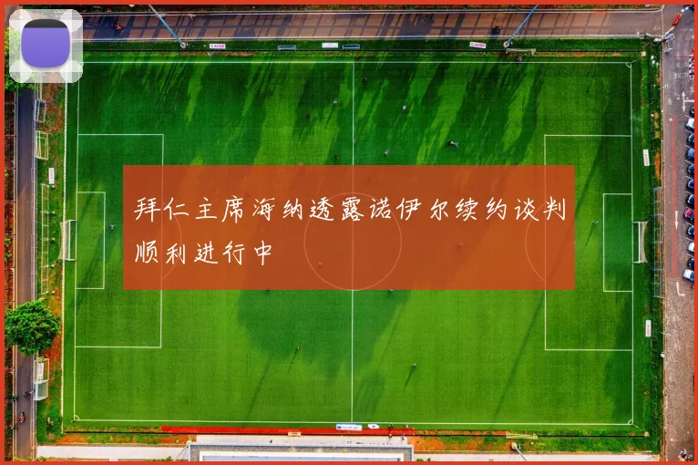 拜仁主席海纳透露诺伊尔续约谈判顺利进行中